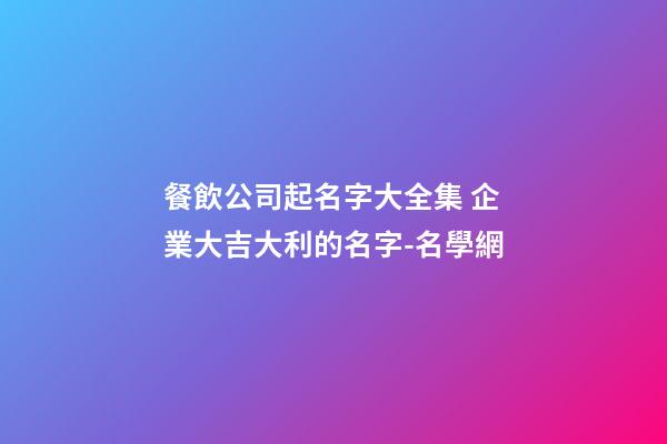 餐飲公司起名字大全集 企業大吉大利的名字-名學網